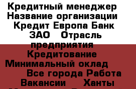 Кредитный менеджер › Название организации ­ Кредит Европа Банк, ЗАО › Отрасль предприятия ­ Кредитование › Минимальный оклад ­ 30 000 - Все города Работа » Вакансии   . Ханты-Мансийский,Радужный г.